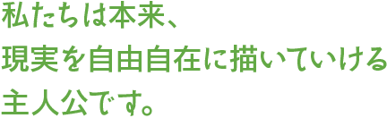 私たちは本来、現実を自由自在に描いていける主人公です。